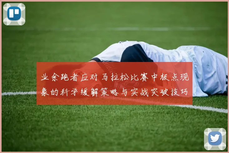 业余跑者应对马拉松比赛中极点现象的科学缓解策略与实战突破技巧
