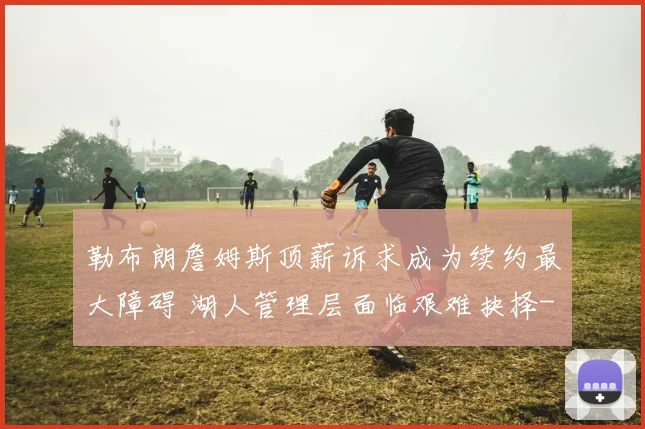 勒布朗詹姆斯顶薪诉求成为续约最大障碍 湖人管理层面临艰难抉择