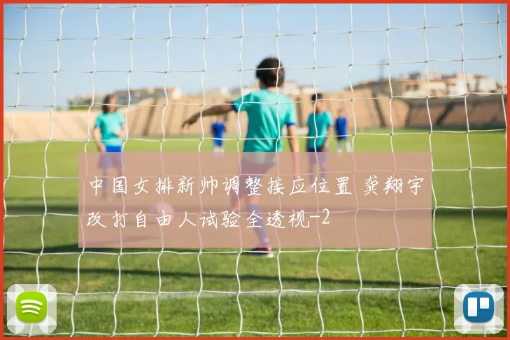 中国女排新帅调整接应位置 龚翔宇改打自由人试验全透视