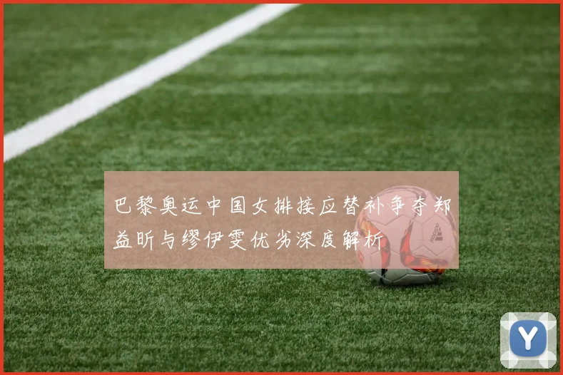 巴黎奥运中国女排接应替补争夺郑益昕与缪伊雯优劣深度解析