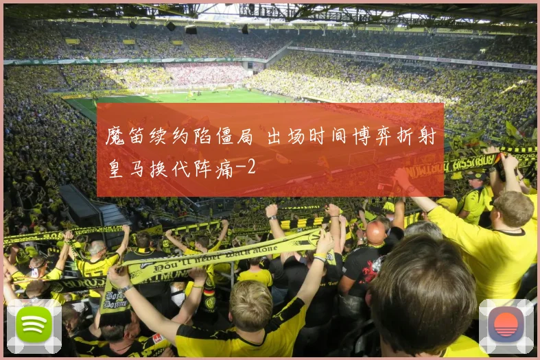 魔笛续约陷僵局 出场时间博弈折射皇马换代阵痛