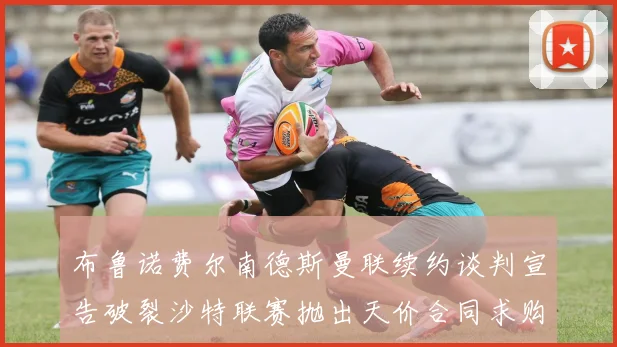 布鲁诺费尔南德斯曼联续约谈判宣告破裂沙特联赛抛出天价合同求购