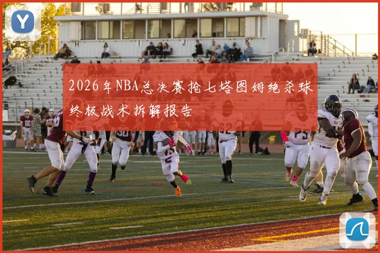 2026年NBA总决赛抢七塔图姆绝杀球终极战术拆解报告
