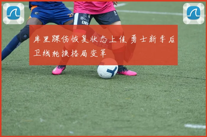 库里踝伤恢复状态上佳 勇士新季后卫线轮换格局变革