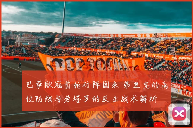 巴萨欧冠首轮对阵国米 弗里克的高位防线与劳塔罗的反击战术解析