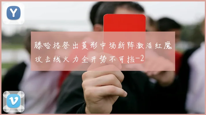 滕哈格祭出菱形中场新阵激活红魔攻击线火力全开势不可挡
