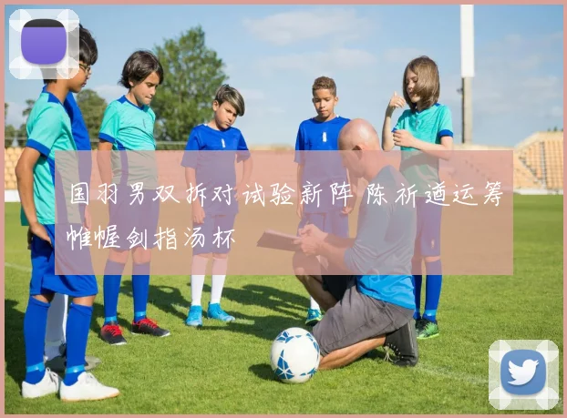 国羽男双拆对试验新阵 陈祈遒运筹帷幄剑指汤杯