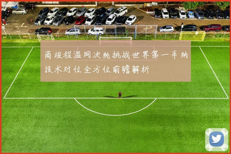 商竣程温网次轮挑战世界第一辛纳技术对位全方位前瞻解析