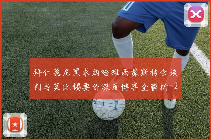 拜仁慕尼黑求购哈维西蒙斯转会谈判与莱比锡要价深度博弈全解析