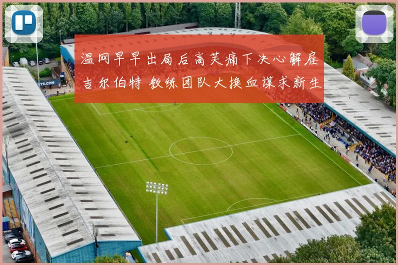 温网早早出局后高芙痛下决心解雇吉尔伯特 教练团队大换血谋求新生