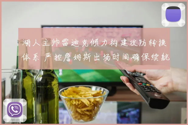 湖人主帅雷迪克倾力构建攻防转换体系 严控詹姆斯出场时间确保续航