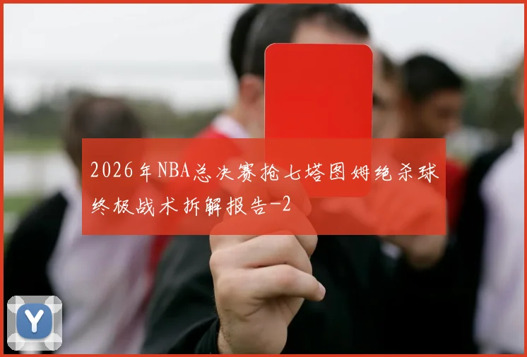 2026年NBA总决赛抢七塔图姆绝杀球终极战术拆解报告