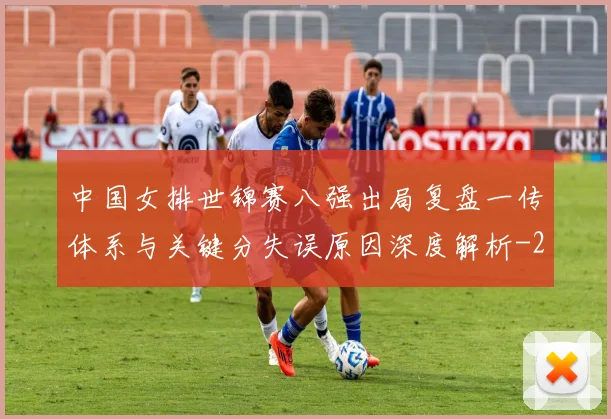 中国女排世锦赛八强出局复盘一传体系与关键分失误原因深度解析