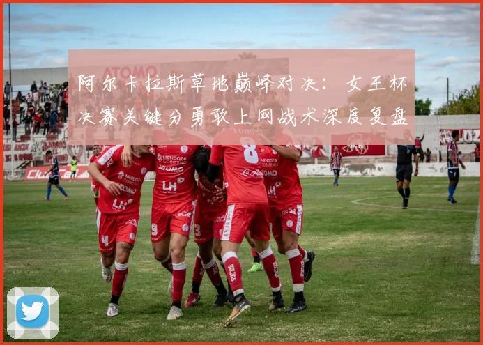 阿尔卡拉斯草地巅峰对决：女王杯决赛关键分勇敢上网战术深度复盘解析