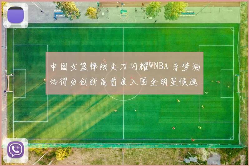 中国女篮锋线尖刀闪耀WNBA 李梦场均得分创新高首度入围全明星候选