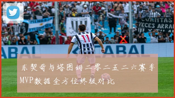 东契奇与塔图姆二零二五二六赛季MVP数据全方位终极对比