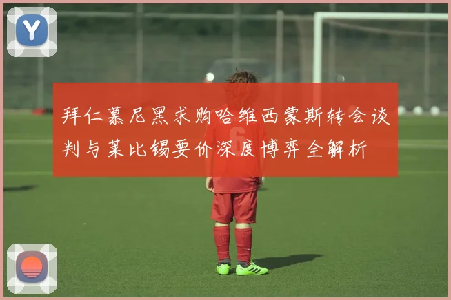 拜仁慕尼黑求购哈维西蒙斯转会谈判与莱比锡要价深度博弈全解析