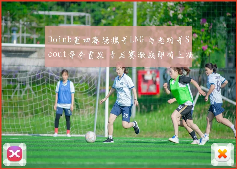 Doinb重回赛场携手LNG 与老对手Scout争夺首发 季后赛激战即将上演
