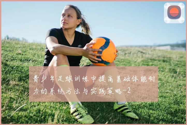 青少年足球训练中提高基础体能耐力的系统方法与实践策略