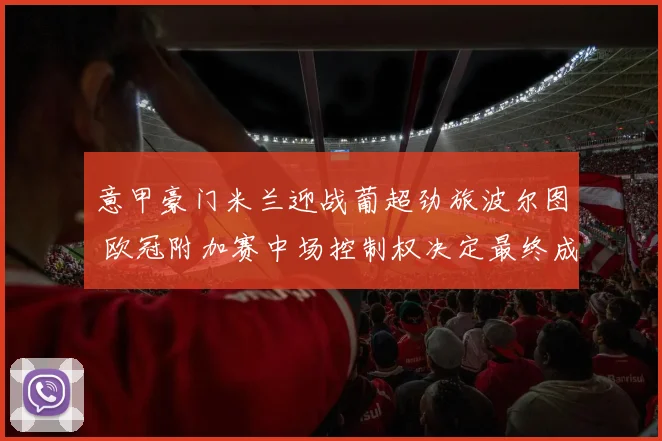 意甲豪门米兰迎战葡超劲旅波尔图 欧冠附加赛中场控制权决定最终成败