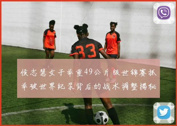 侯志慧女子举重49公斤级世锦赛抓举破世界纪录背后的战术调整揭秘