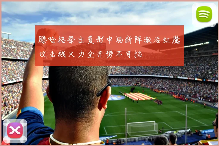 滕哈格祭出菱形中场新阵激活红魔攻击线火力全开势不可挡
