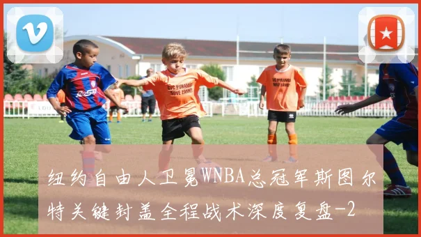 纽约自由人卫冕WNBA总冠军斯图尔特关键封盖全程战术深度复盘