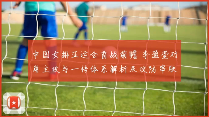 中国女排亚运会首战前瞻 李盈莹对角主攻与一传体系解析及攻防串联关键点