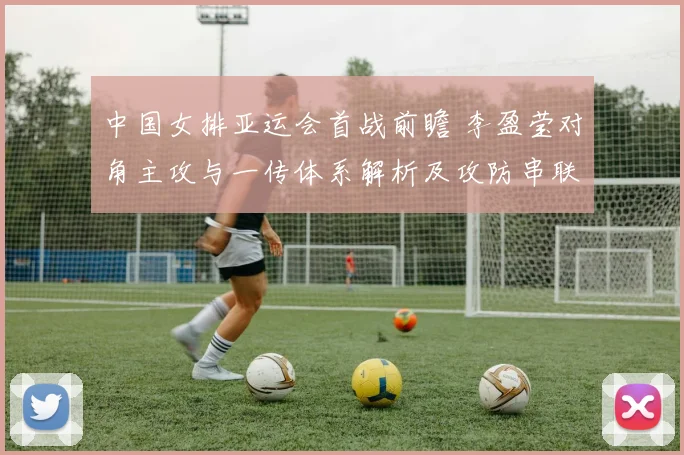 中国女排亚运会首战前瞻 李盈莹对角主攻与一传体系解析及攻防串联关键点