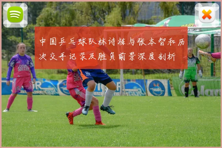 中国乒乓球队林诗栋与张本智和历次交手记录及胜负前景深度剖析