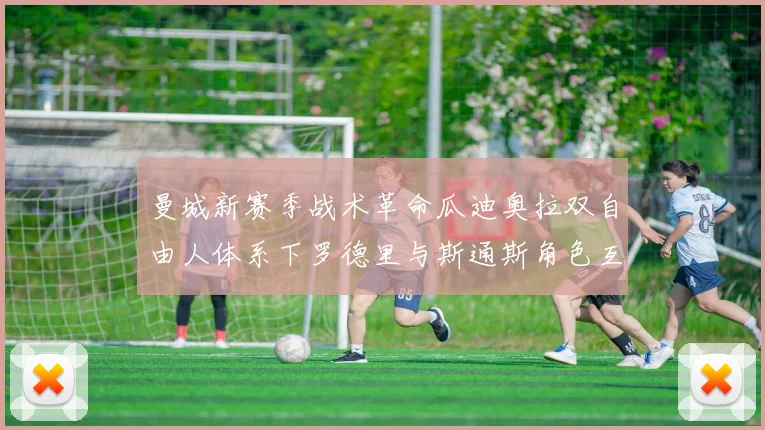 曼城新赛季战术革命瓜迪奥拉双自由人体系下罗德里与斯通斯角色互换深度解读