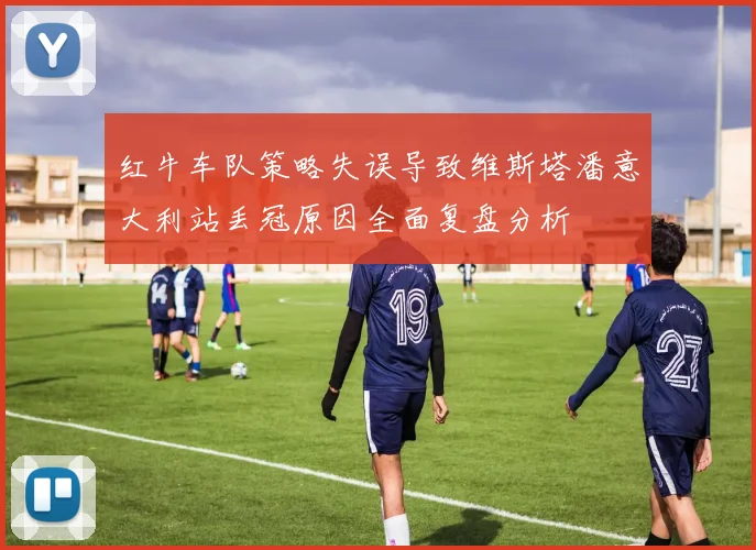 红牛车队策略失误导致维斯塔潘意大利站丢冠原因全面复盘分析