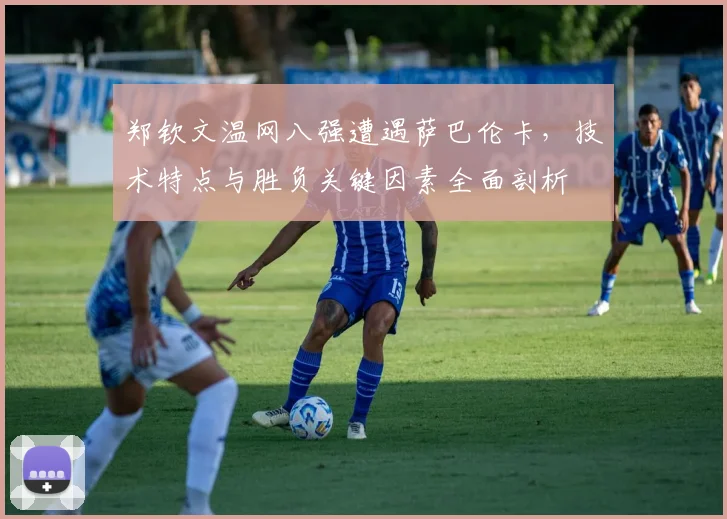 郑钦文温网八强遭遇萨巴伦卡，技术特点与胜负关键因素全面剖析