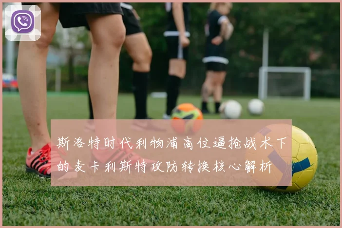 斯洛特时代利物浦高位逼抢战术下的麦卡利斯特攻防转换核心解析
