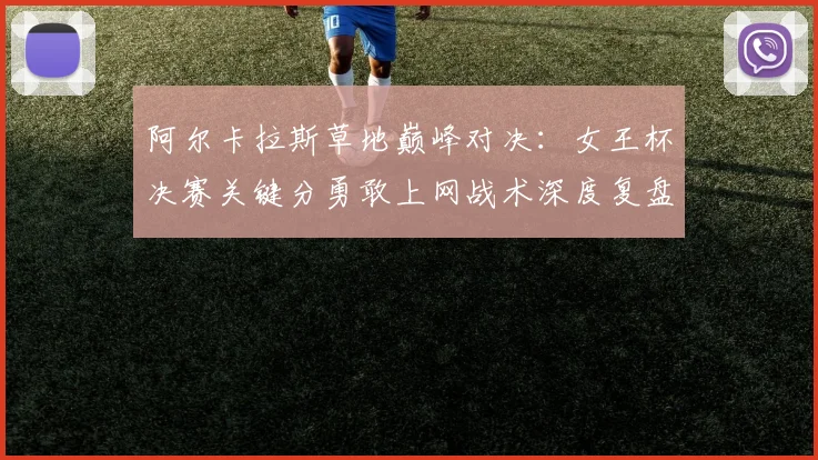 阿尔卡拉斯草地巅峰对决：女王杯决赛关键分勇敢上网战术深度复盘解析