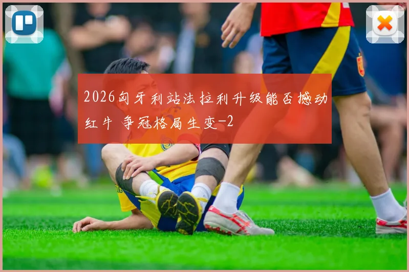 2026匈牙利站法拉利升级能否撼动红牛 争冠格局生变