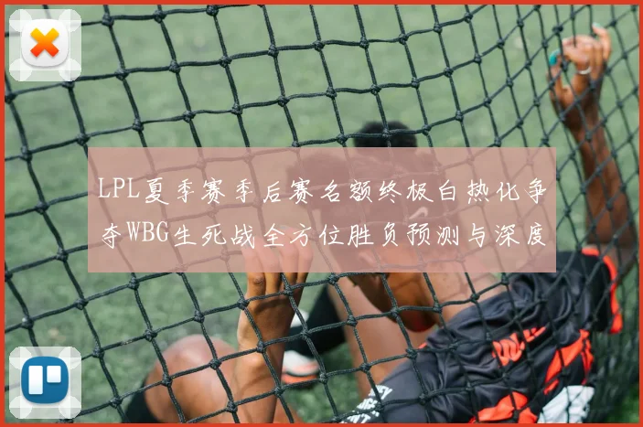 LPL夏季赛季后赛名额终极白热化争夺WBG生死战全方位胜负预测与深度推演