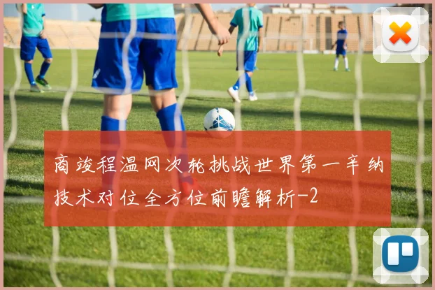 商竣程温网次轮挑战世界第一辛纳技术对位全方位前瞻解析